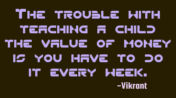 The trouble with teaching a child the value of money is you have to do it every week.