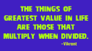 The things of greatest value in life are those that multiply when divided.