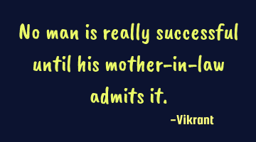 No man is really successful until his mother-in-law admits it.