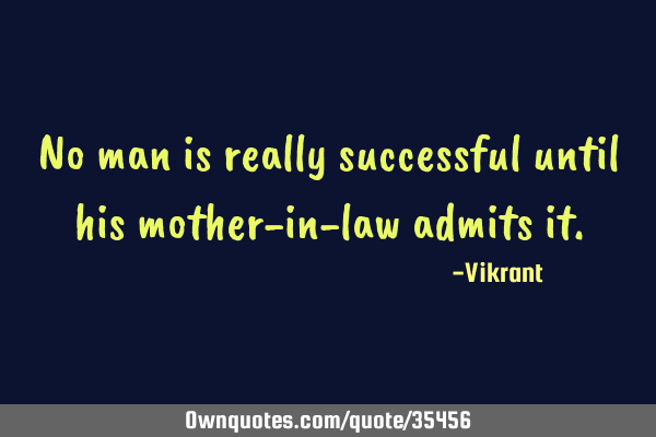 No man is really successful until his mother-in-law admits