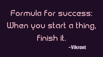 Formula for success: When you start a thing, finish it.