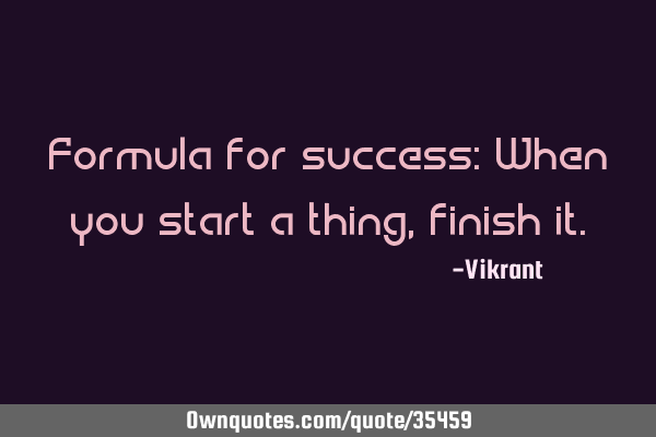 Formula for success: When you start a thing, finish