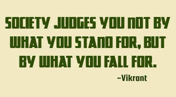 Society judges you not by what you stand for, but by what you fall for.