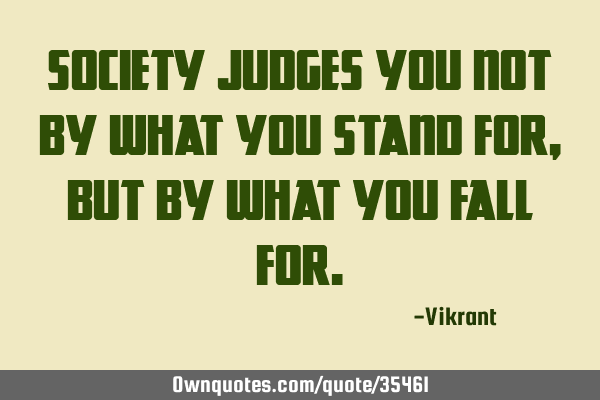 Society judges you not by what you stand for, but by what you fall