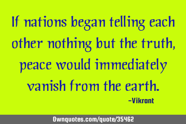 If nations began telling each other nothing but the truth, peace would immediately vanish from the