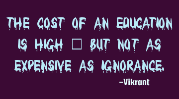 The cost of an education is high – but not as expensive as ignorance.