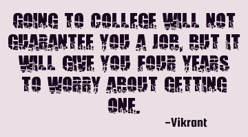 Going to college will not guarantee you a job, but it will give you four years to worry about