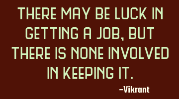 There may be luck in getting a job, but there is none involved in keeping it.