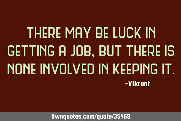 There may be luck in getting a job, but there is none involved in keeping