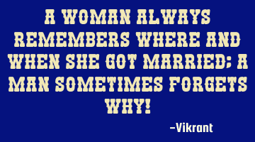 A woman always remembers where and when she got married; a man sometimes forgets why!