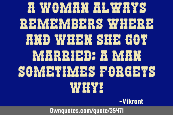 A woman always remembers where and when she got married; a man sometimes forgets why!