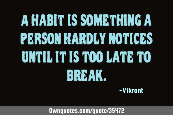 A habit is something a person hardly notices until it is too late to