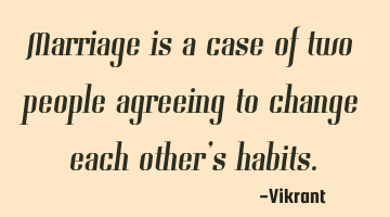 Marriage is a case of two people agreeing to change each other’s habits.