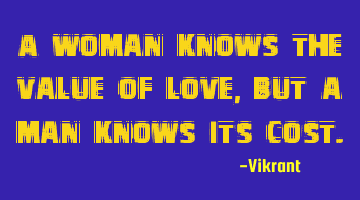 A woman knows the value of love, but a man knows its cost.