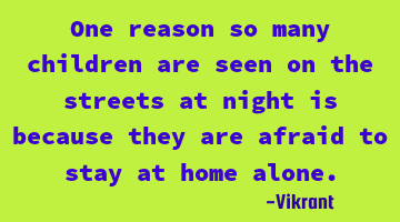 One reason so many children are seen on the streets at night is because they are afraid to stay at