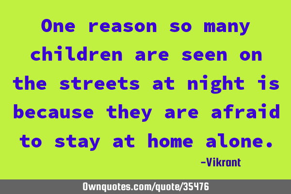 One reason so many children are seen on the streets at night is because they are afraid to stay at