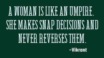 A woman is like an umpire. She makes snap decisions and never reverses them.
