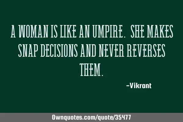 A woman is like an umpire. She makes snap decisions and never reverses