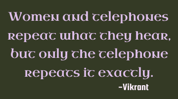 Women and telephones repeat what they hear, but only the telephone repeats it exactly.