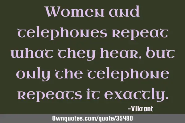 Women and telephones repeat what they hear, but only the telephone repeats it