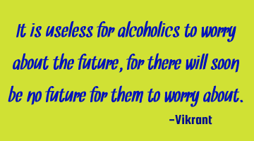 It is useless for alcoholics to worry about the future, for there will soon be no future for them
