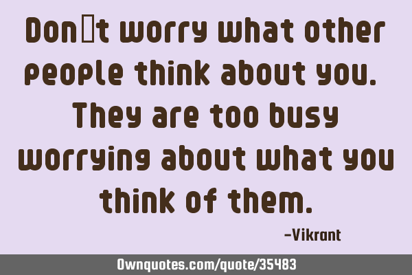 Don’t worry what other people think about you. They are too busy worrying about what you think of