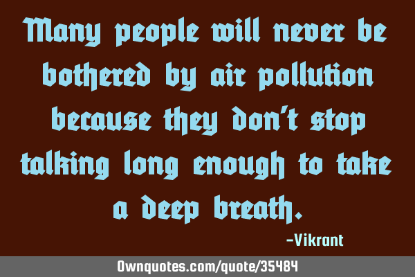 Many people will never be bothered by air pollution because they don’t stop talking long enough