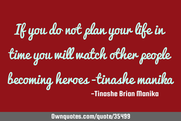 If you do not plan your life in time you will watch other people becoming heroes -tinashe