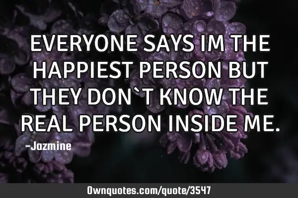 EVERYONE SAYS IM THE HAPPIEST PERSON BUT THEY DON`T KNOW THE REAL PERSON INSIDE ME