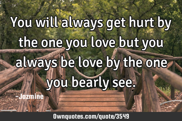 You will always get hurt by the one you love but you always be love by the one you bearly