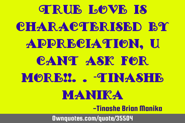 True love is characterised by appreciation , u cant ask for more!!..-tinashe
