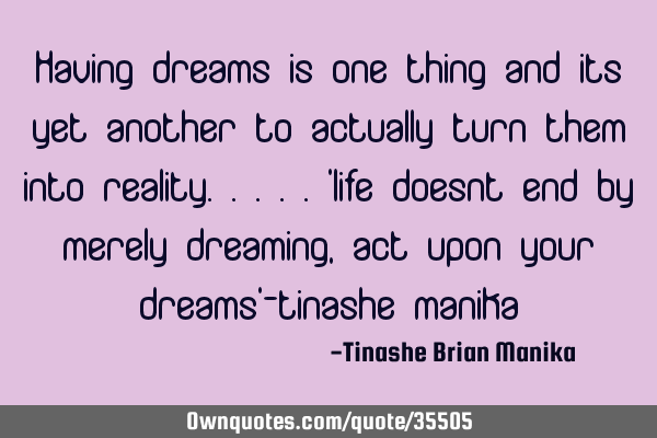 Having dreams is one thing and its yet another to actually turn them into reality.....