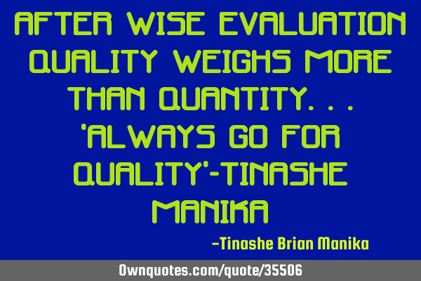 After wise evaluation quality weighs more than quantity...