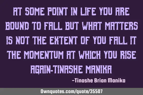 At some point in life you are bound to fall but what matters is not the extent of you fall it the