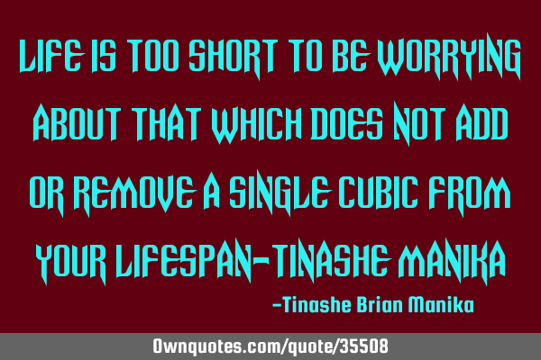 Life is too short to be worrying about that which does not add or remove a single cubic from your