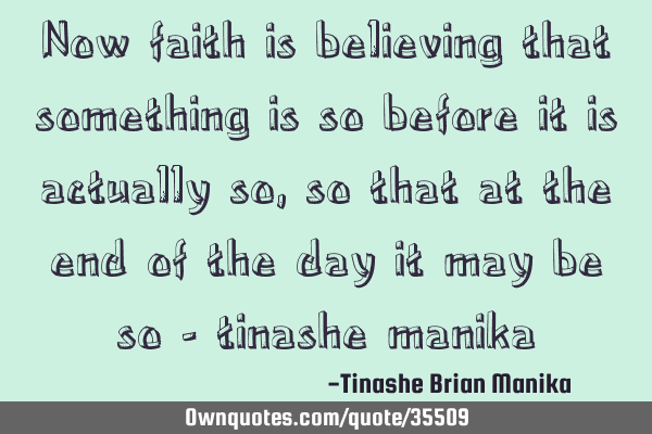 Now faith is believing that something is so before it is actually so , so that at the end of the