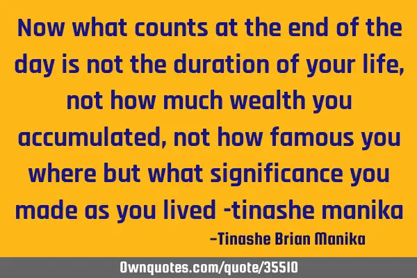 Now what counts at the end of the day is not the duration of your life,not how much wealth you
