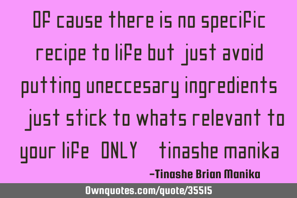Of cause there is no specific recipe to life but just avoid putting uneccesary ingredients, 