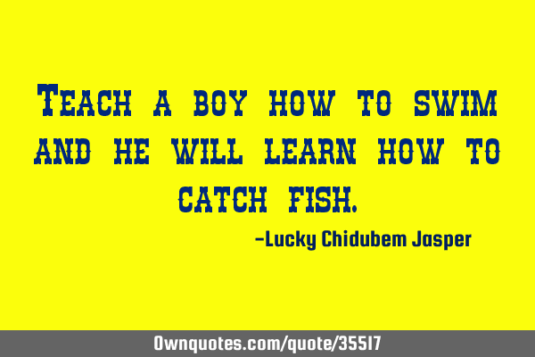 Teach a boy how to swim and he will learn how to catch