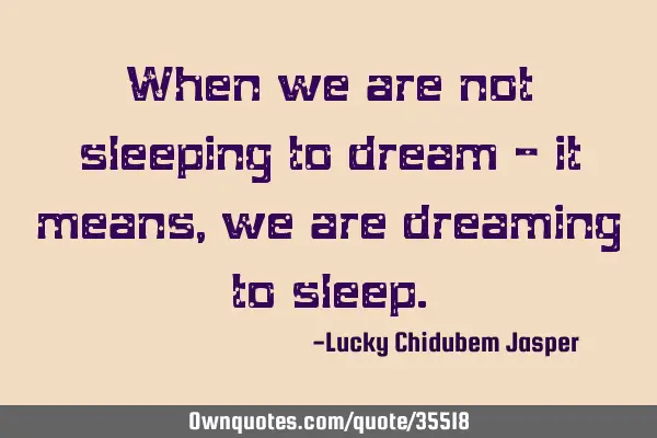 When we are not sleeping to dream - it means, we are dreaming to