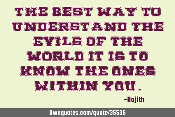 The best way to understand the evils of the world it is to know the ones within