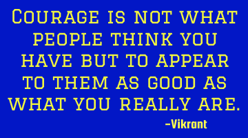 Courage is not what people think you have but to appear to them as good as what you really are.
