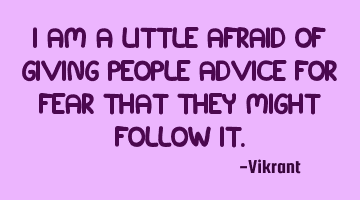 I am a little afraid of giving people advice for fear that they might follow it.