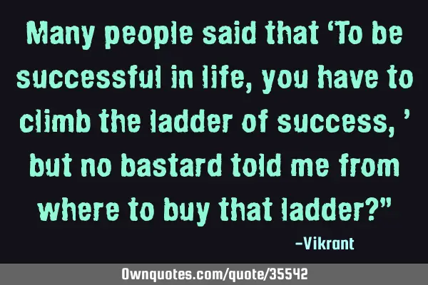 Many people said that ‘To be successful in life, you have to climb the ladder of success,’ but