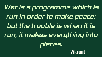 War is a programme which is run in order to make peace; but the trouble is when it is run, it makes
