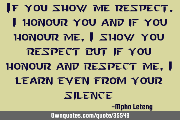 If you show me respect, i honour you and if you honour me, i show you respect but if you honour and