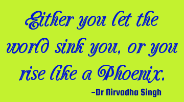 Either you let the world sink you, or you rise like a Phoenix.