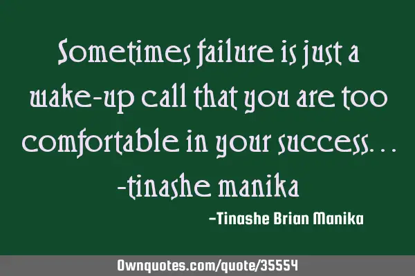 Sometimes failure is just a wake-up call that you are too comfortable in your success...-tinashe