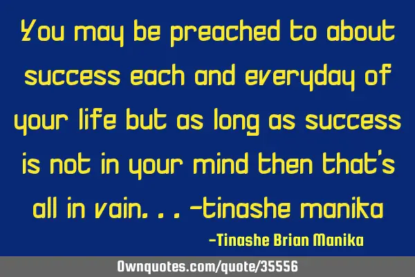 You may be preached to about success each and everyday of your life but as long as success is not