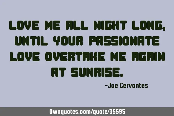 Love me all night long, until your passionate love overtake me again at
